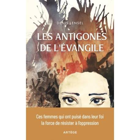 Les antigones de l'évangile - Ces femmes qui ont puisé dans leur foi la force de résister à l'oppression 